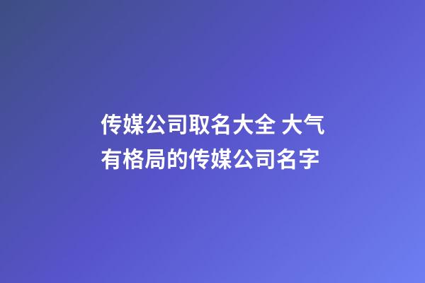 传媒公司取名大全 大气有格局的传媒公司名字-第1张-公司起名-玄机派